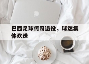 天博入口-巴西足球传奇退役，球迷集体欢送