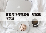 天博入口-巴西足球传奇退役，球迷集体欢送