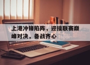天博平台-上港冲锋陷阵，迎接联赛巅峰对决，备战齐心的简单介绍